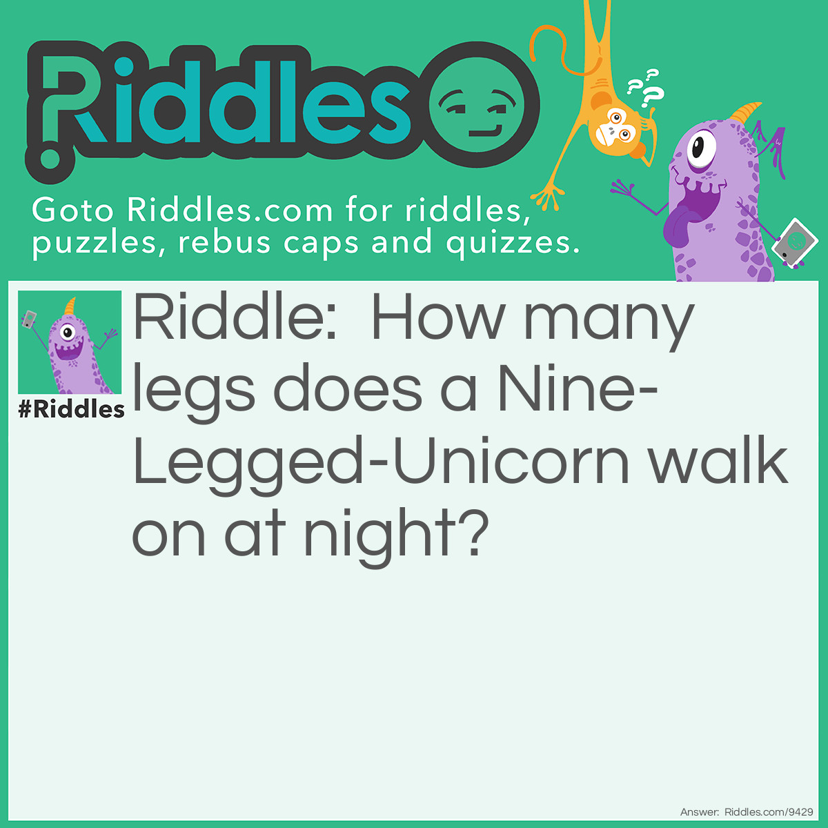 Riddle: How many legs does a Nine-Legged-Unicorn walk on at night? Answer: Nine. It has 9 legs.