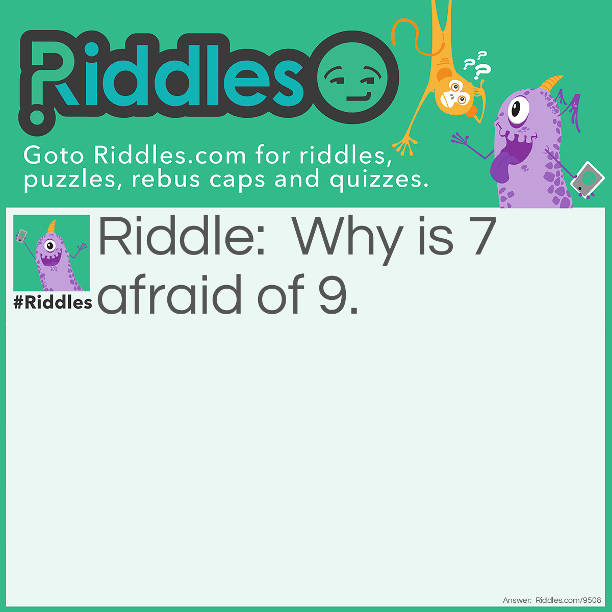 Riddle: Why is 7 afraid of 9. Answer: Because of 789.