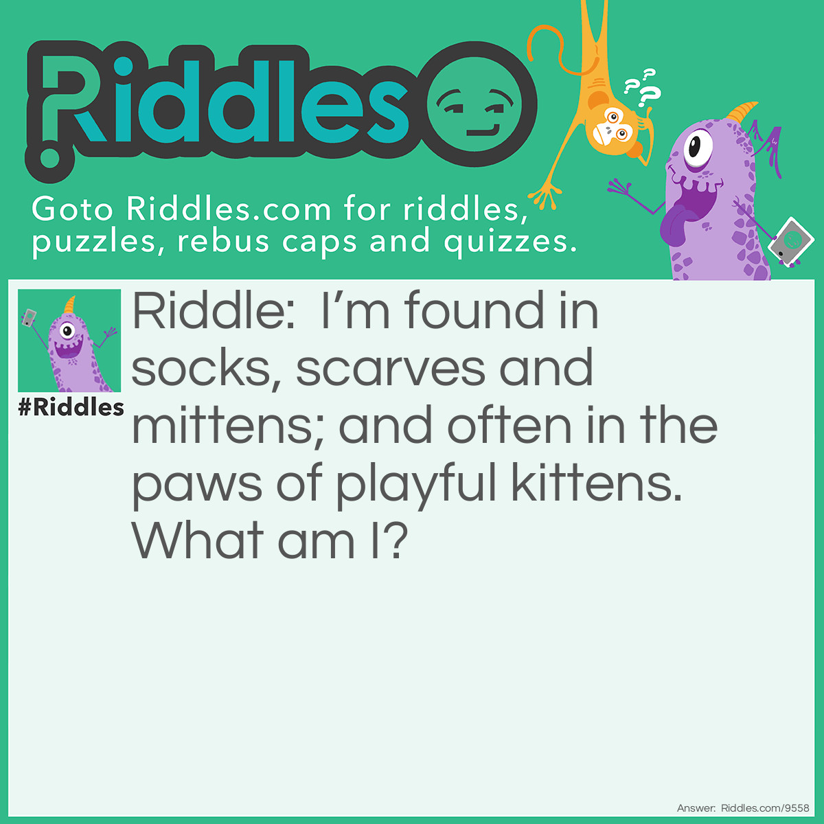 Riddle: I'm found in socks, scarves and mittens; and often in the paws of playful kittens. What am I? Answer: Yarn.