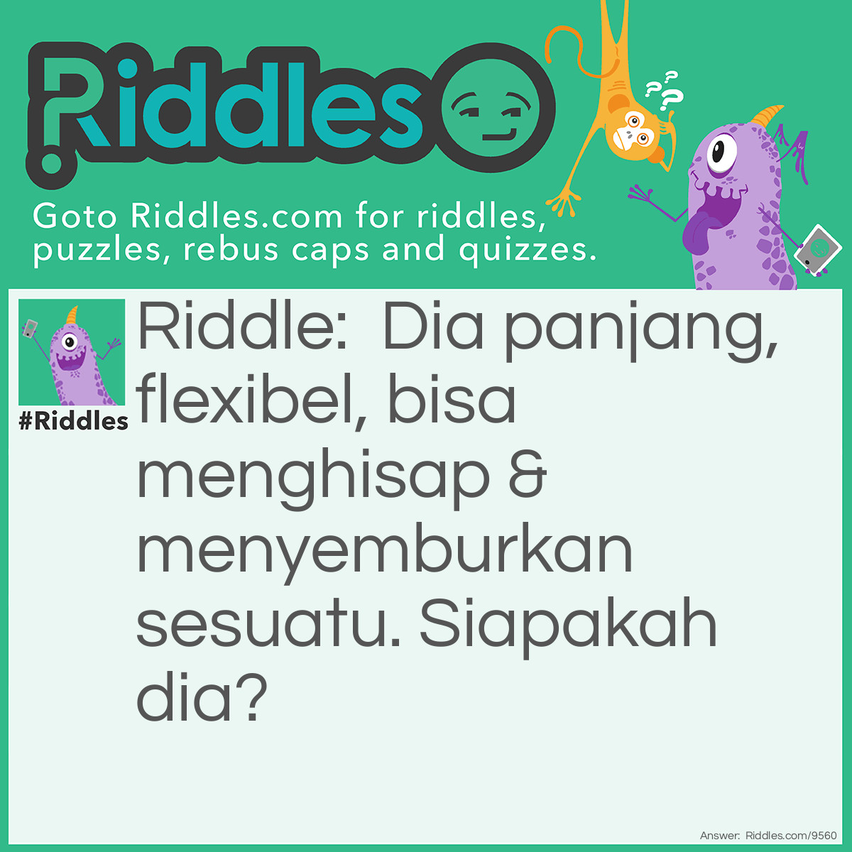 Riddle: Dia panjang, flexibel, bisa menghisap & menyemburkan sesuatu. Siapakah dia? Answer: Belalai Gajah.