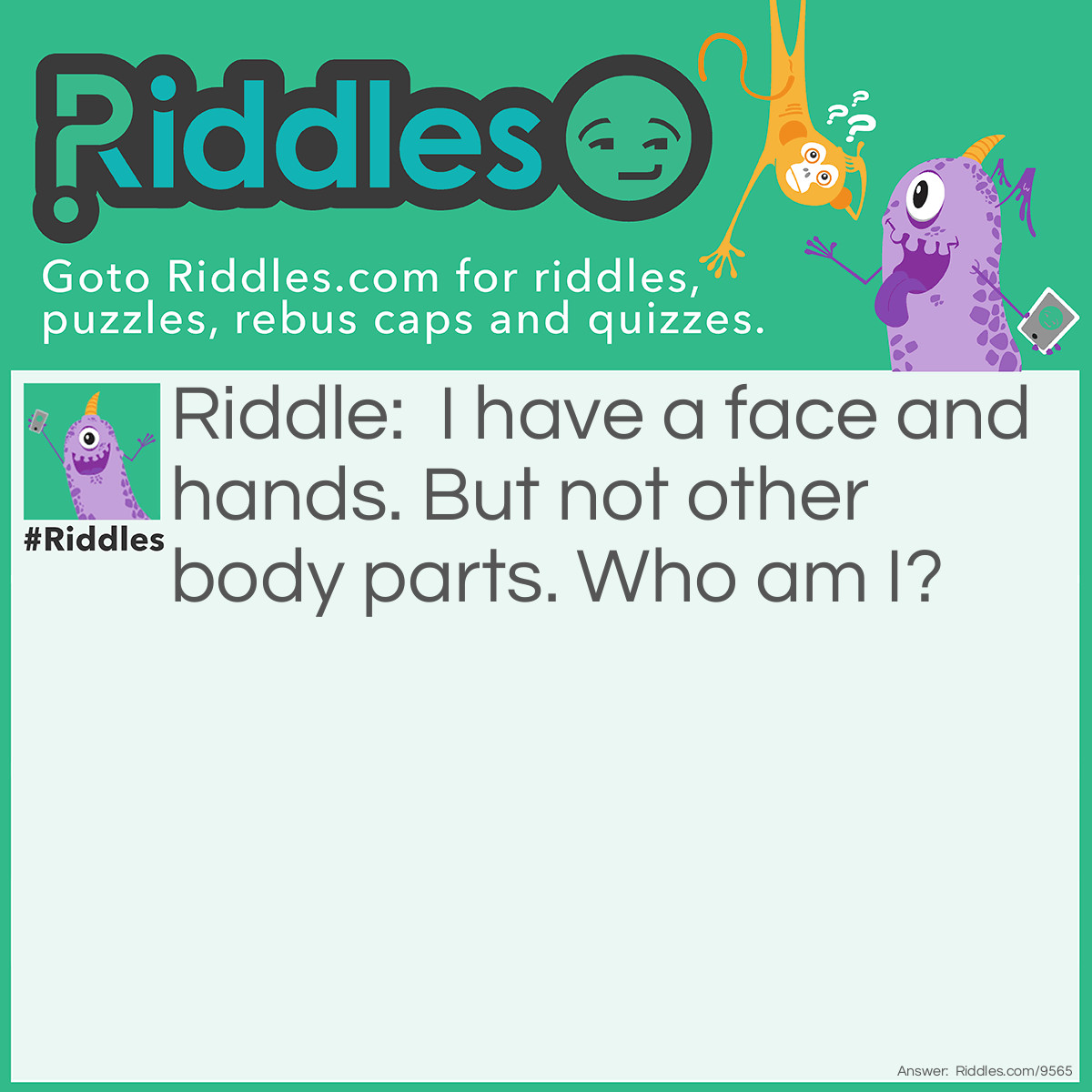 Riddle: I have a face and hands. But not other body parts. Who am I? Answer: Clock.