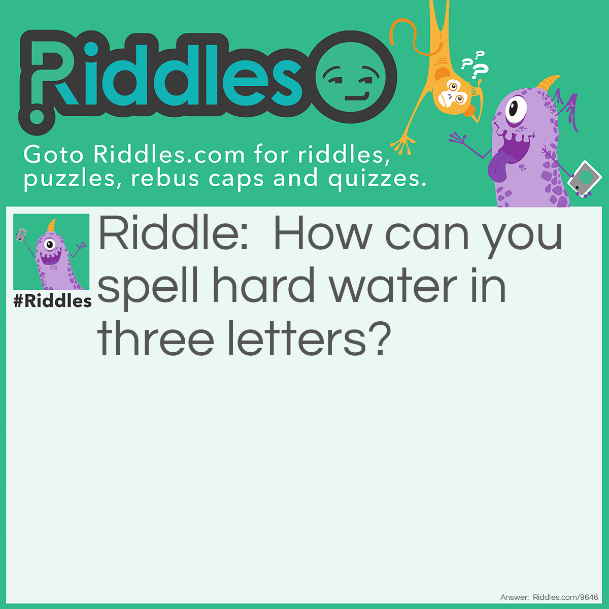 Riddle: How can you spell hard water in three letters? Answer: Hard Water=Ice.