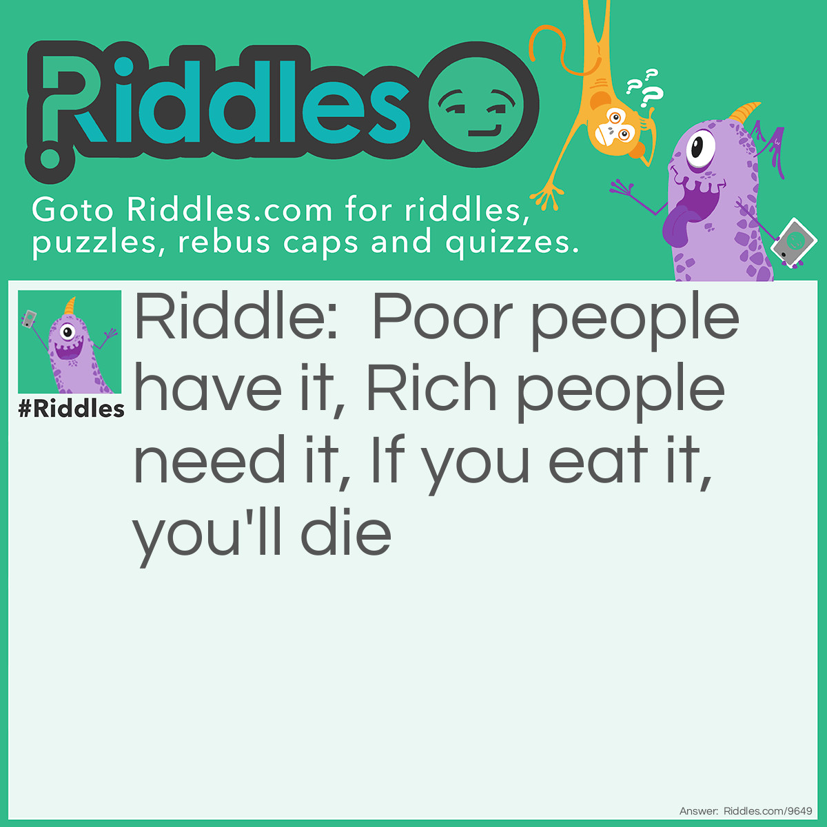 Riddle: Poor people have it, Rich people need it, If you eat it, you'll die Answer: Nothing
