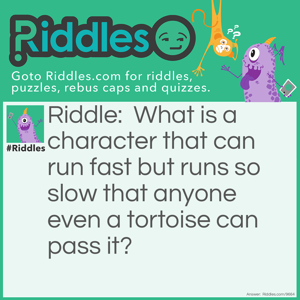 Riddle: What is a character that can run fast but runs so slow that anyone even a tortoise can pass it? Answer: It's a Larva the larva show.