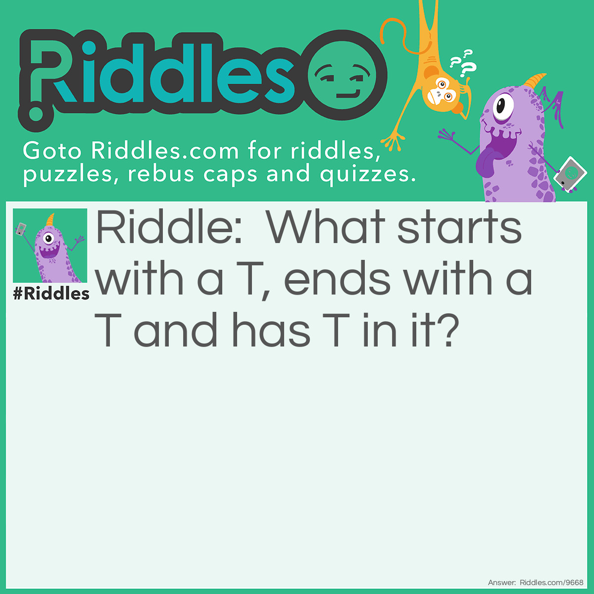 Riddle: What starts with a T, ends with a T and has T in it? Answer: A teapot.