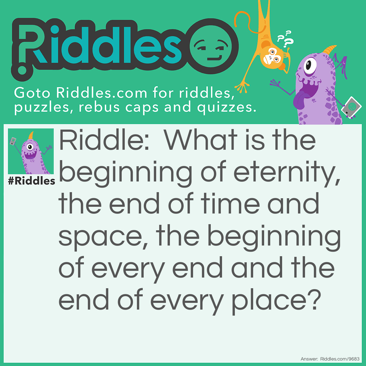 Riddle: What is the beginning of eternity, the end of time and space, the beginning of every end and the end of every place? Answer: The Letter E.