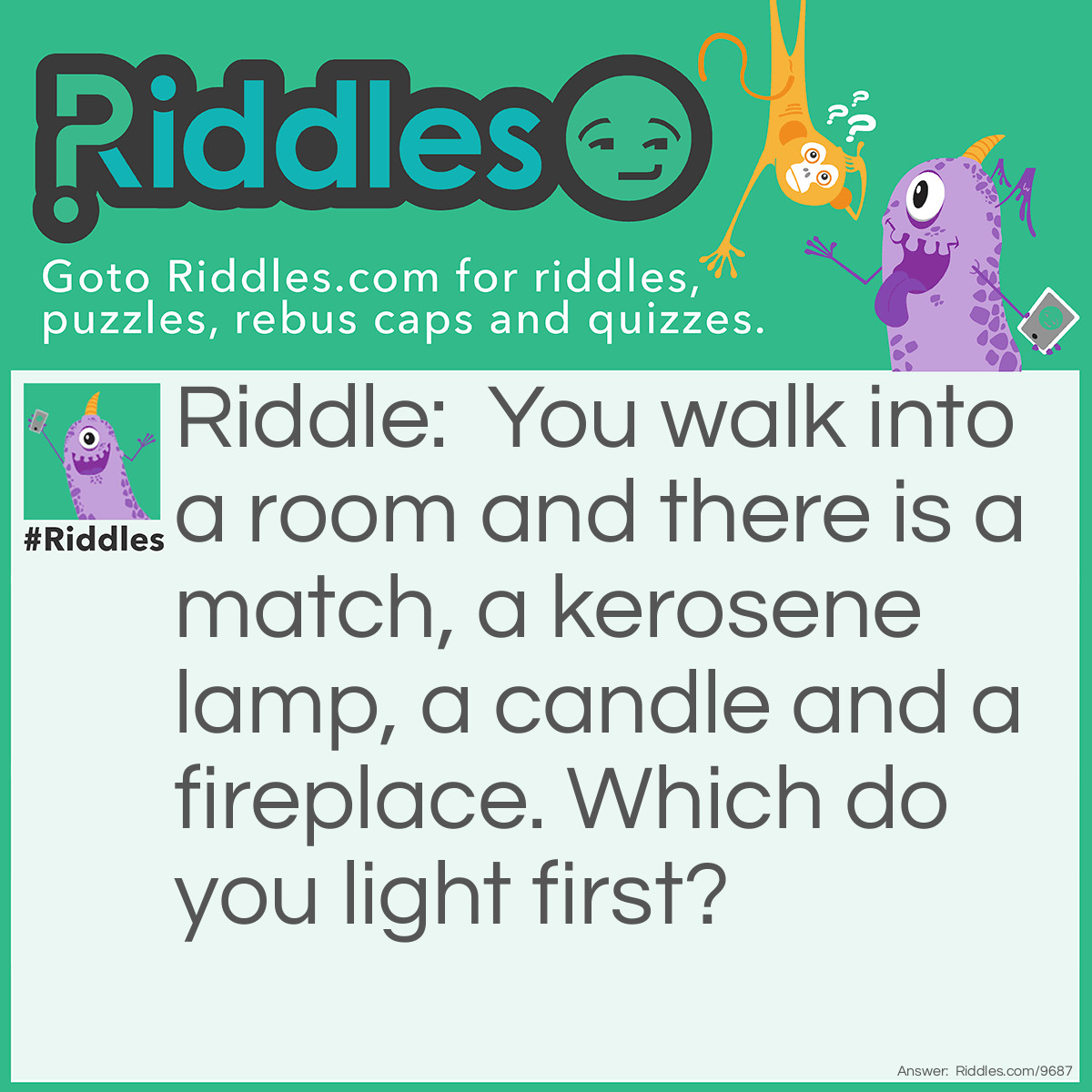 Riddle: You walk into a room and there is a match, a kerosene lamp, a candle and a fireplace. Which do you light first? Answer: The match.