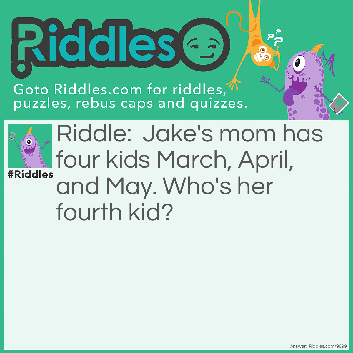 Riddle: Jake's mom has four kids March, April, and May. Who's her fourth kid? Answer: JAKES mom has four kids so the fourth is Jake.