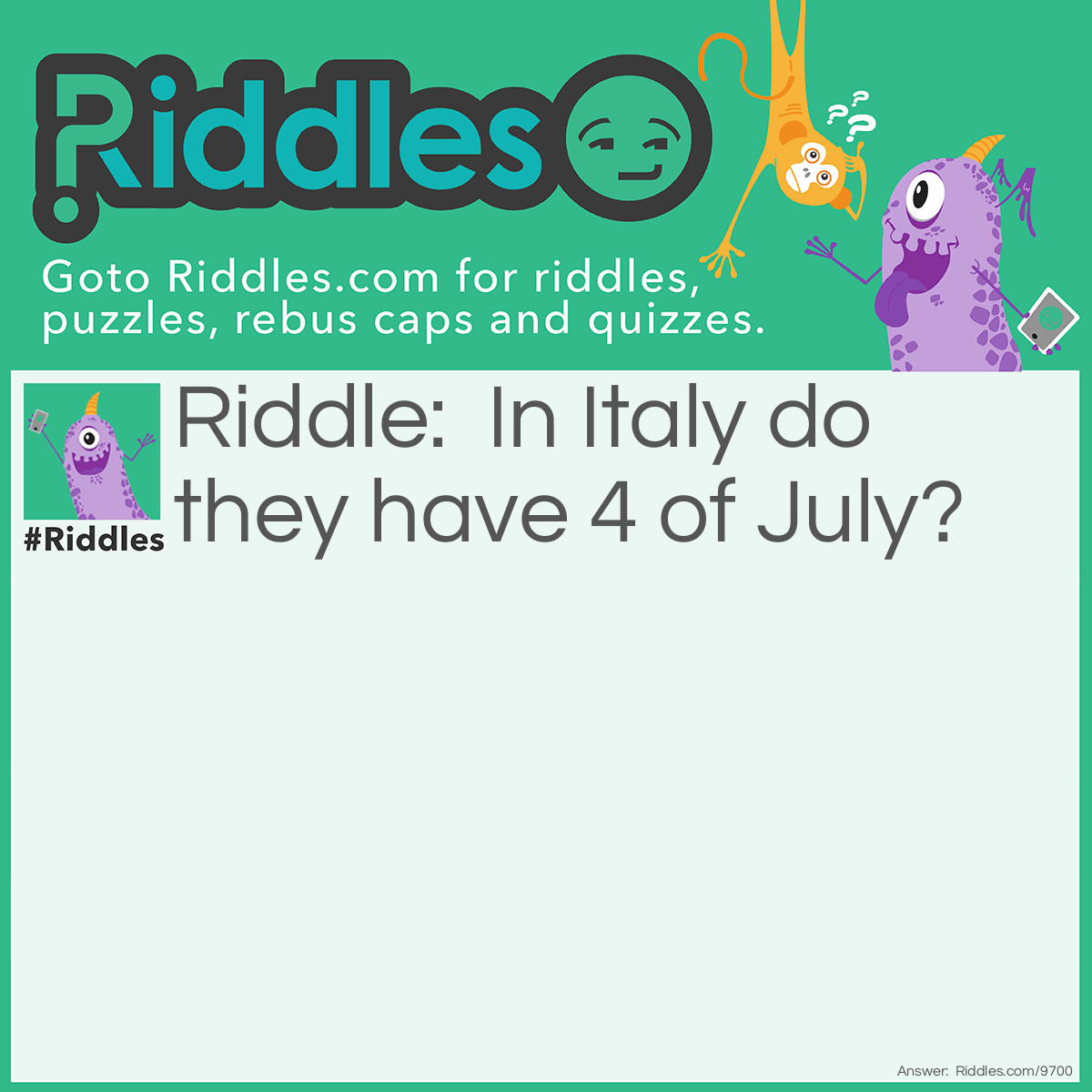 Riddle: In Italy do they have 4 of July? Answer: Yes, all places have the day of fourth of July they just don't celebrate it?