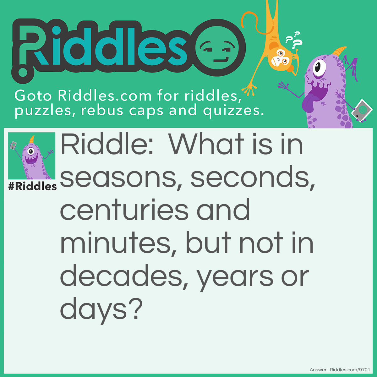 Riddle: What is in seasons, seconds, centuries and minutes, but not in decades, years or days? Answer: The letter N.