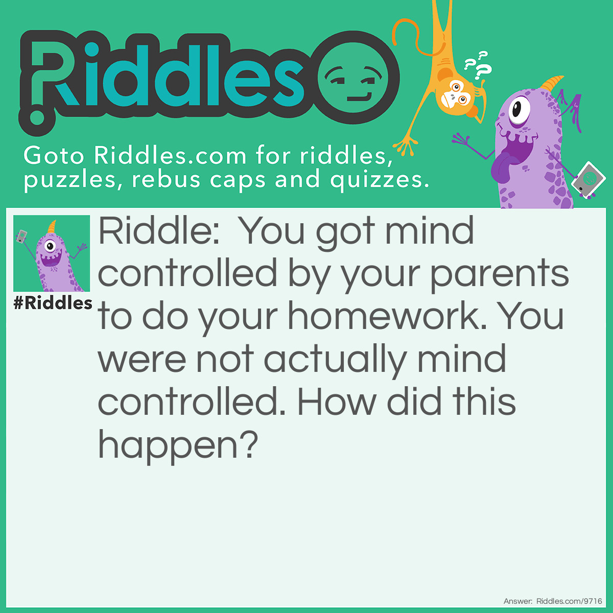 Riddle: You got mind controlled by your parents to do your homework. You were not actually mind controlled. How did this happen? Answer: It was just a video game you play with your parents!