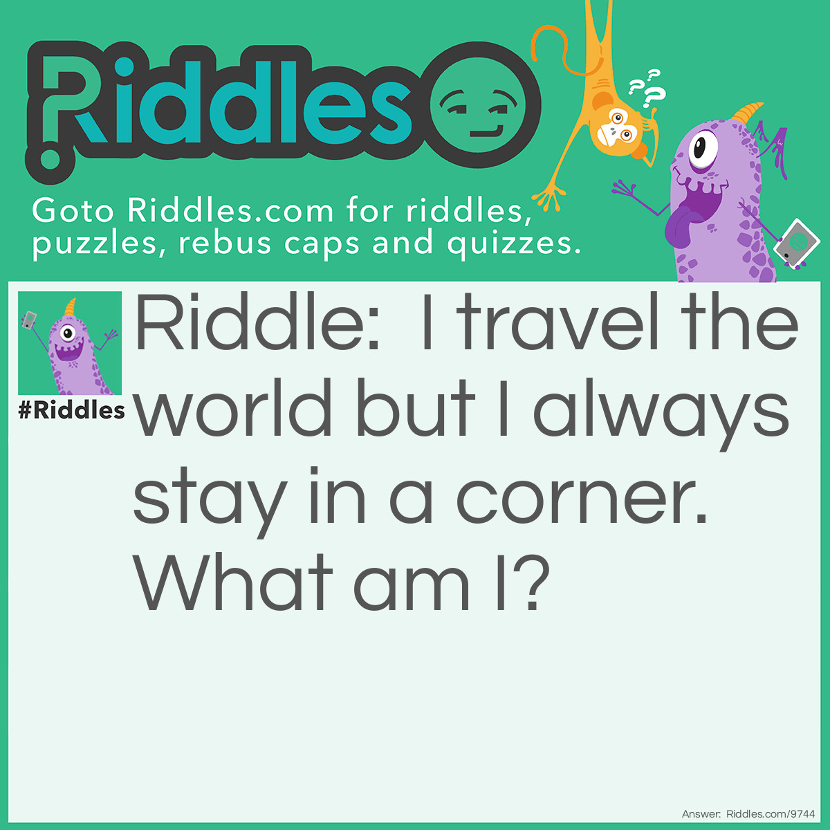 Riddle: I travel the world but I always stay in a corner. What am I? Answer: A stamp.