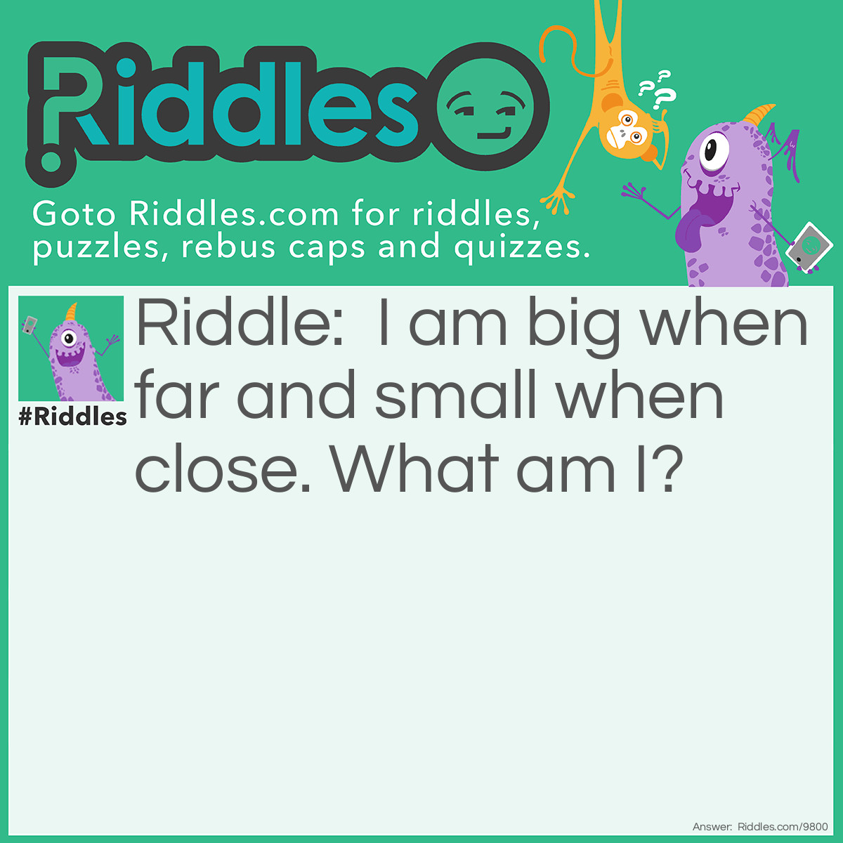 Riddle: I am big when far and small when close. What am I? Answer: The View.