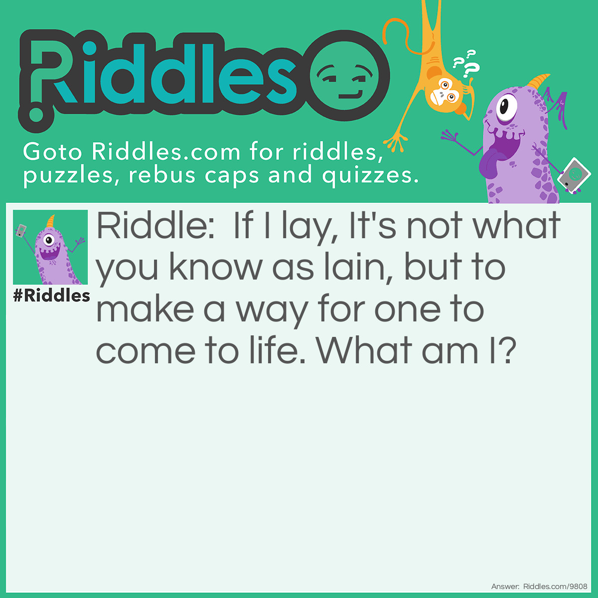 Riddle: If I lay, It's not what you know as lain, but to make a way for one to come to life. What am I? Answer: Hen.