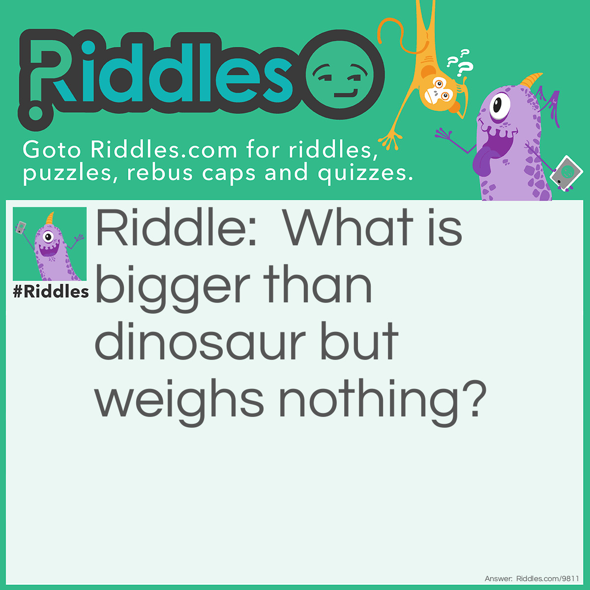 Riddle: What is bigger than dinosaur but weighs nothing? Answer: A Shadow