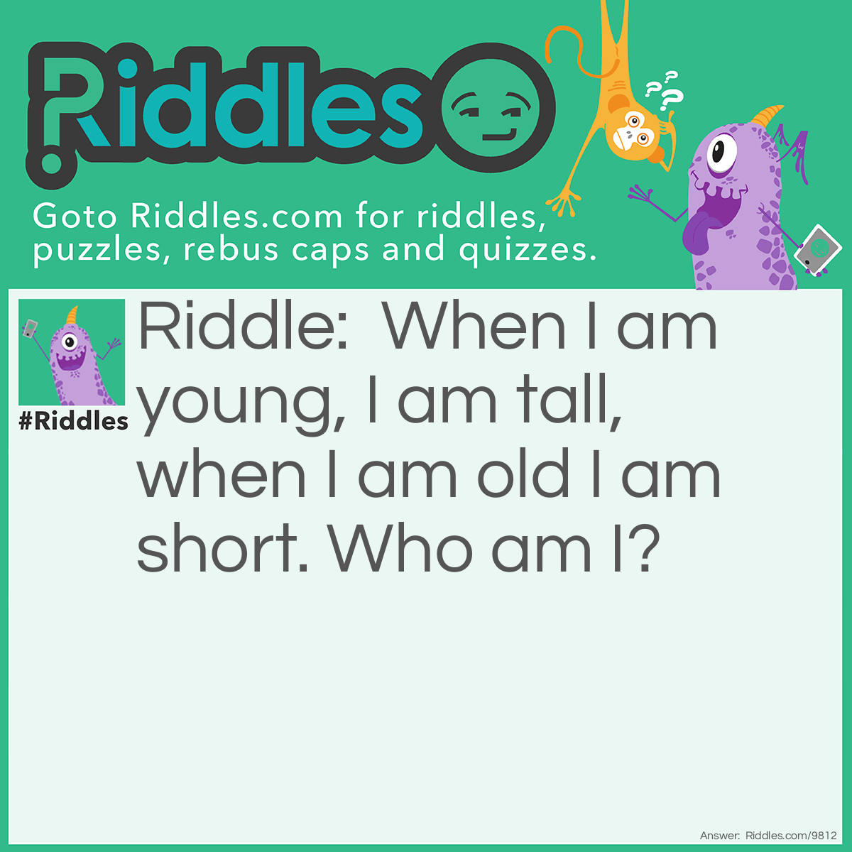 Riddle: When I am young, I am tall, when I am old I am short. Who am I? Answer: Candle.