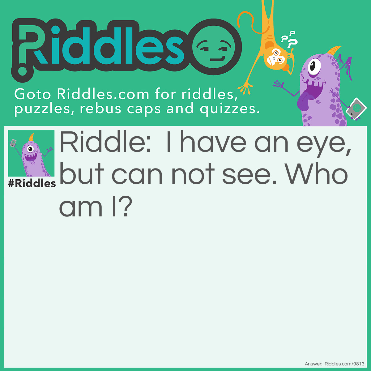 Riddle: I have an eye, but can not see. Who am I? Answer: Needle, or Hurricane