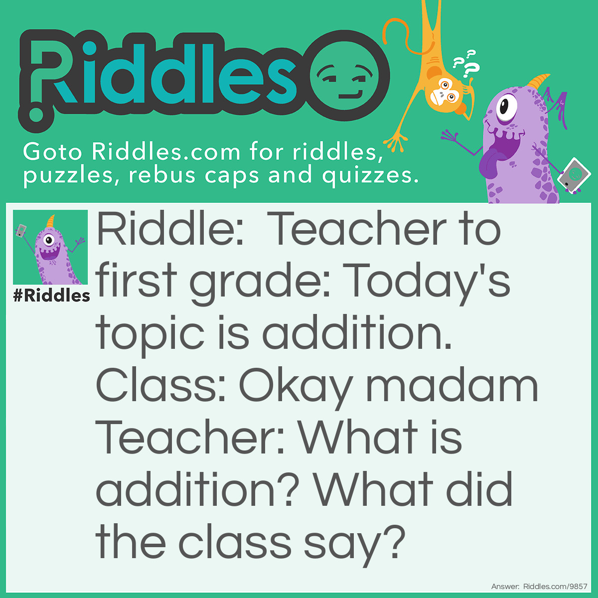 Riddle: Teacher to first grade: Today's topic is addition. Class: Okay madam Teacher: What is addition? What did the class say? Answer: Today's topic