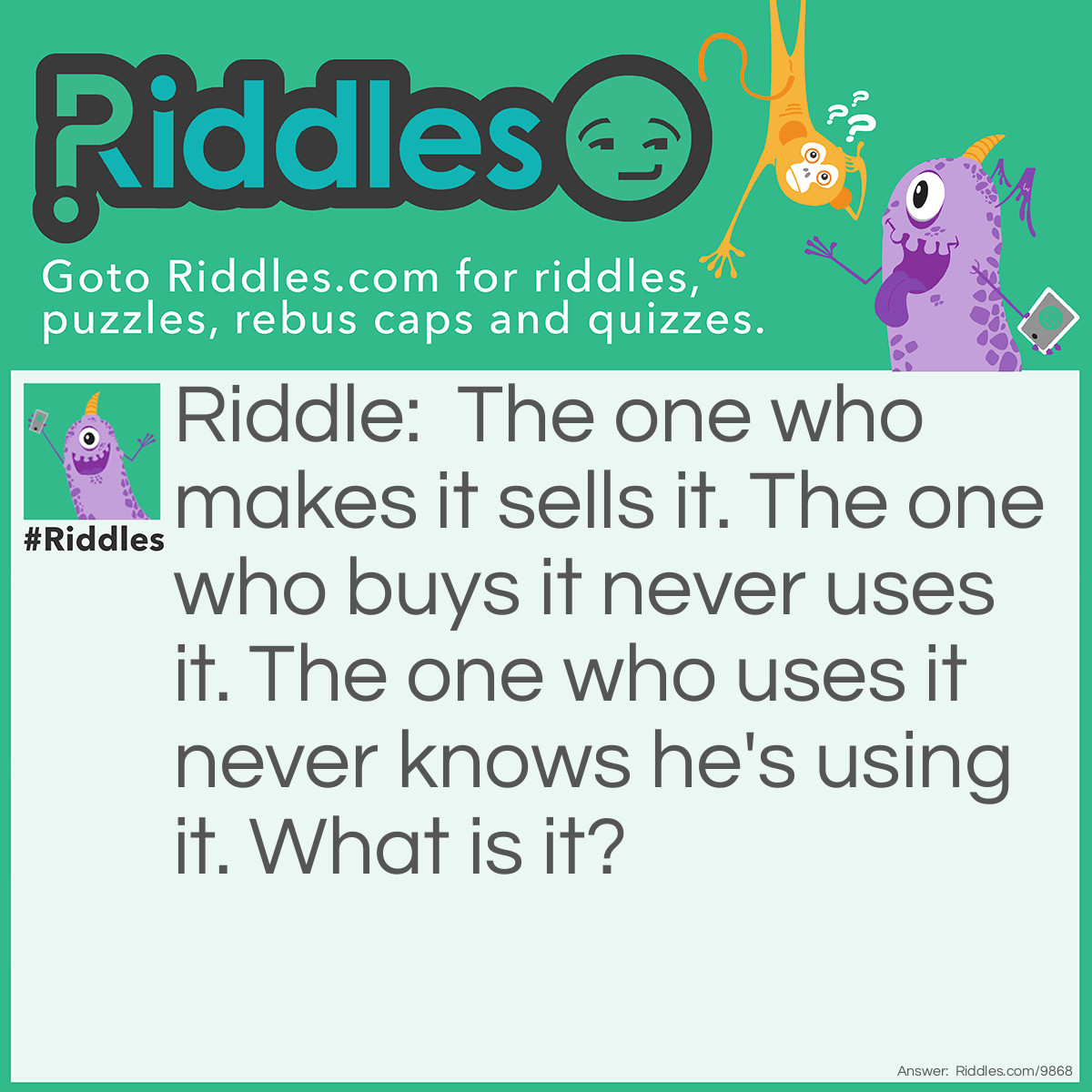 Riddle: The one who makes it sells it. The one who buys it never uses it. The one who uses it never knows he's using it. What is it? Answer: A coffin.