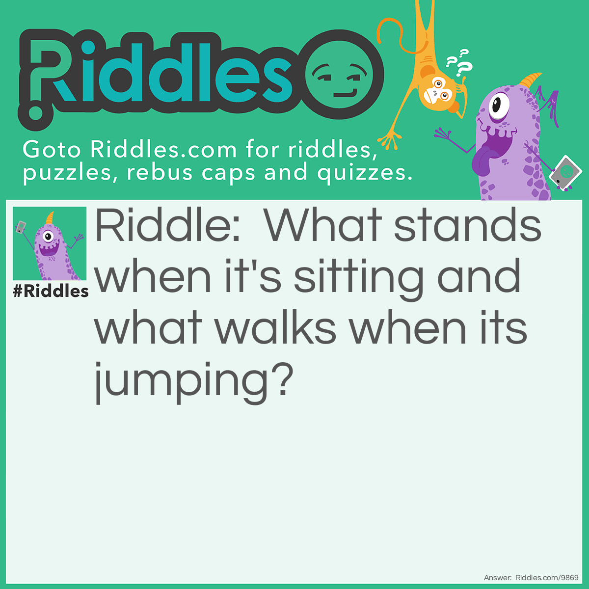 Riddle: What stands when it's sitting and what walks when its jumping? Answer: Kangaroo.