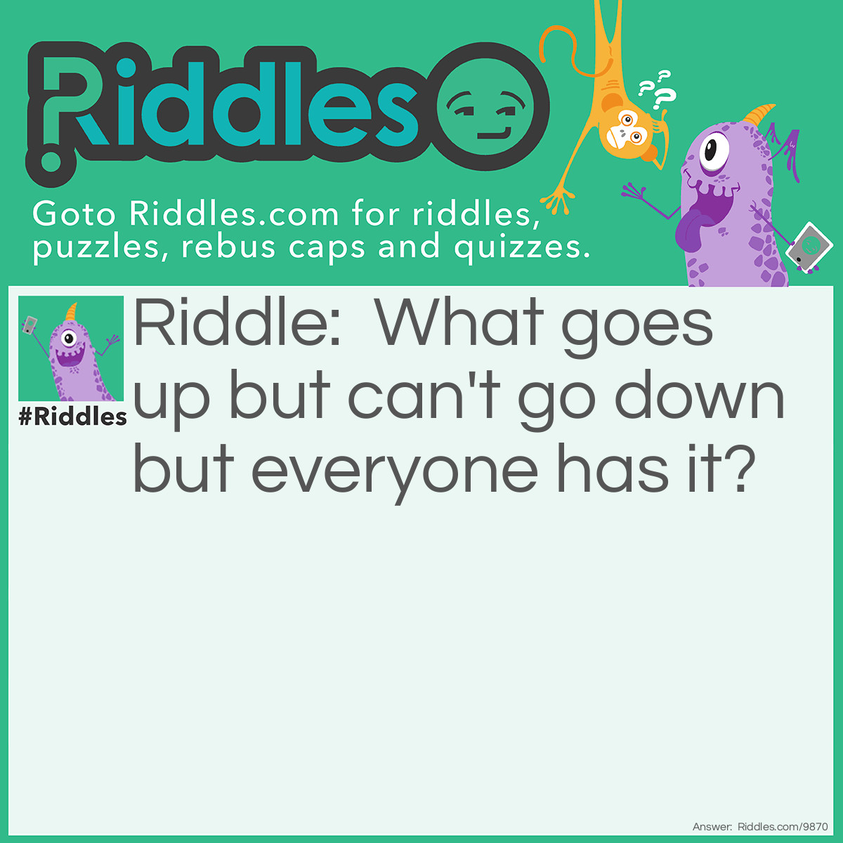 Riddle: What goes up but can't go down but everyone has it? Answer: Age.