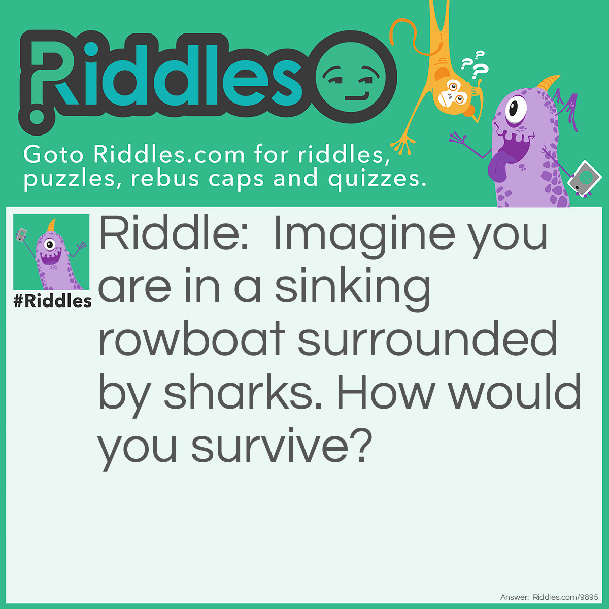 Riddle: Imagine you are in a sinking rowboat surrounded by sharks. How would you survive? Answer: Quit imagining is that easy!