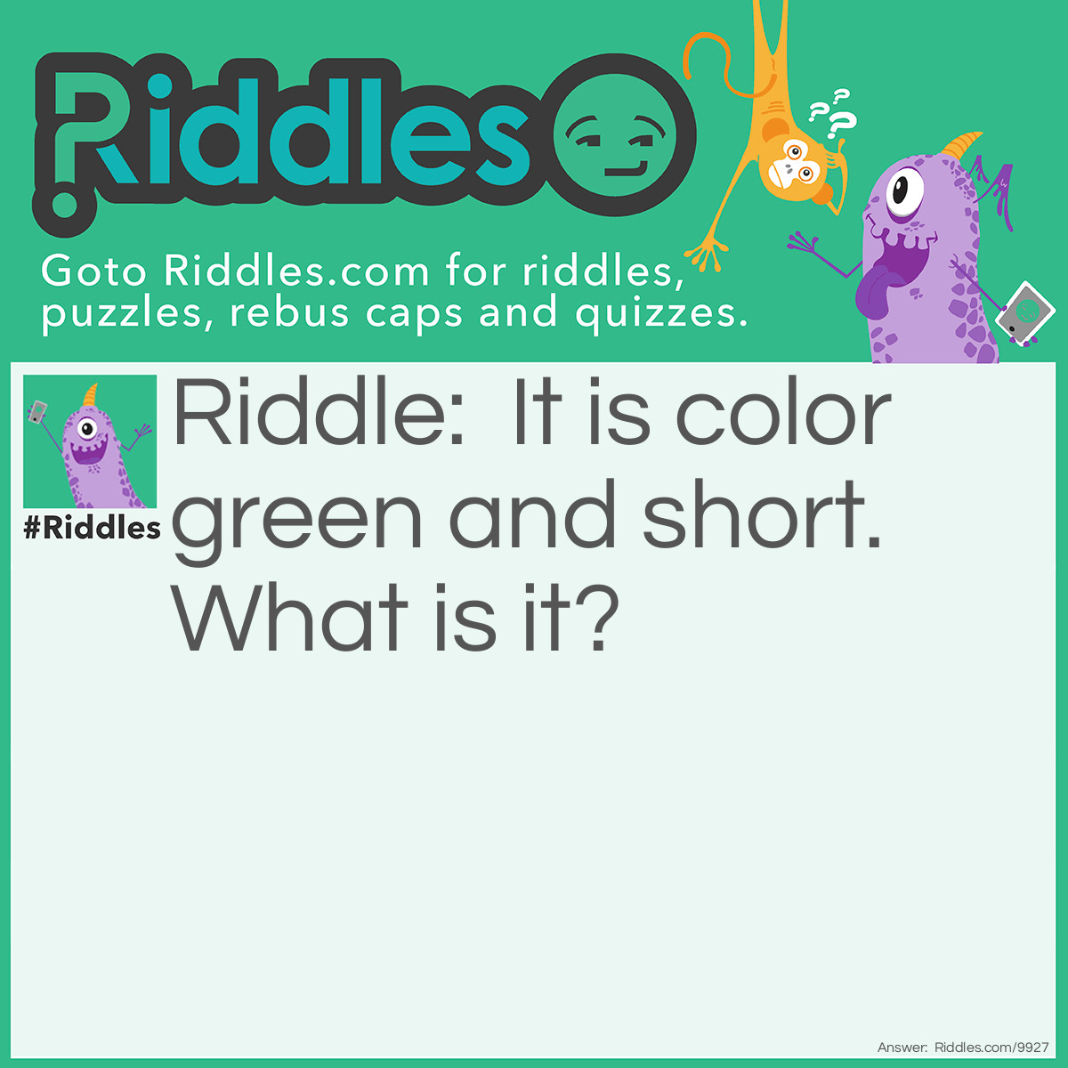 Riddle: It is color green and short. What is it? Answer: Grass.