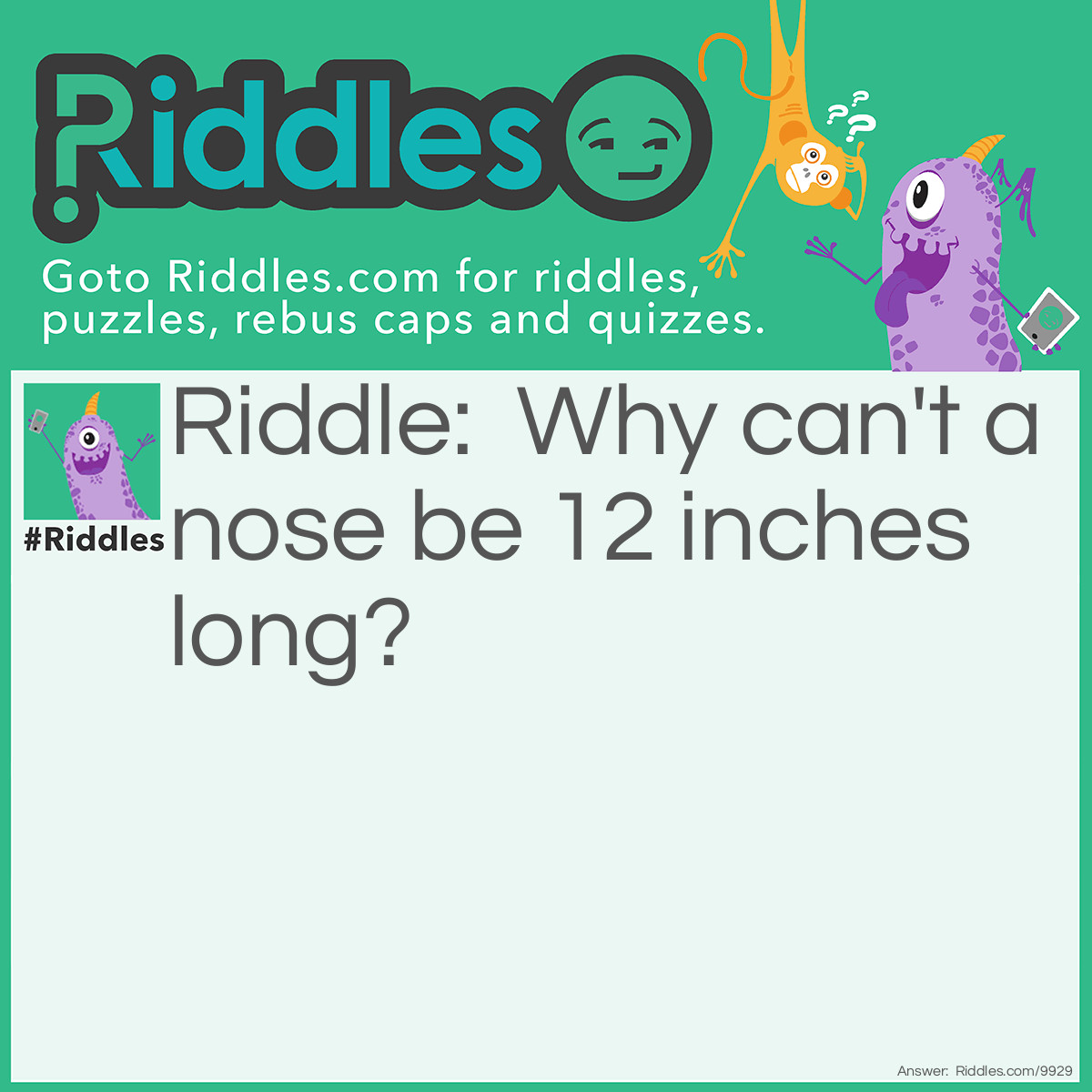 Riddle: Why can't a nose be 12 inches long? Answer: Because then it would be a foot.