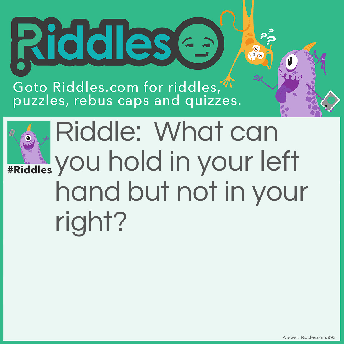 Riddle: What can you hold in your left hand but not in your right? Answer: Your right hand