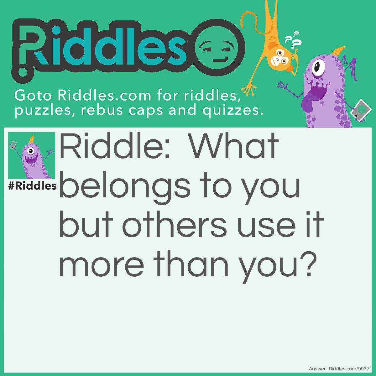 Riddle: What belongs to you but others use it more than you? Answer: Your name.