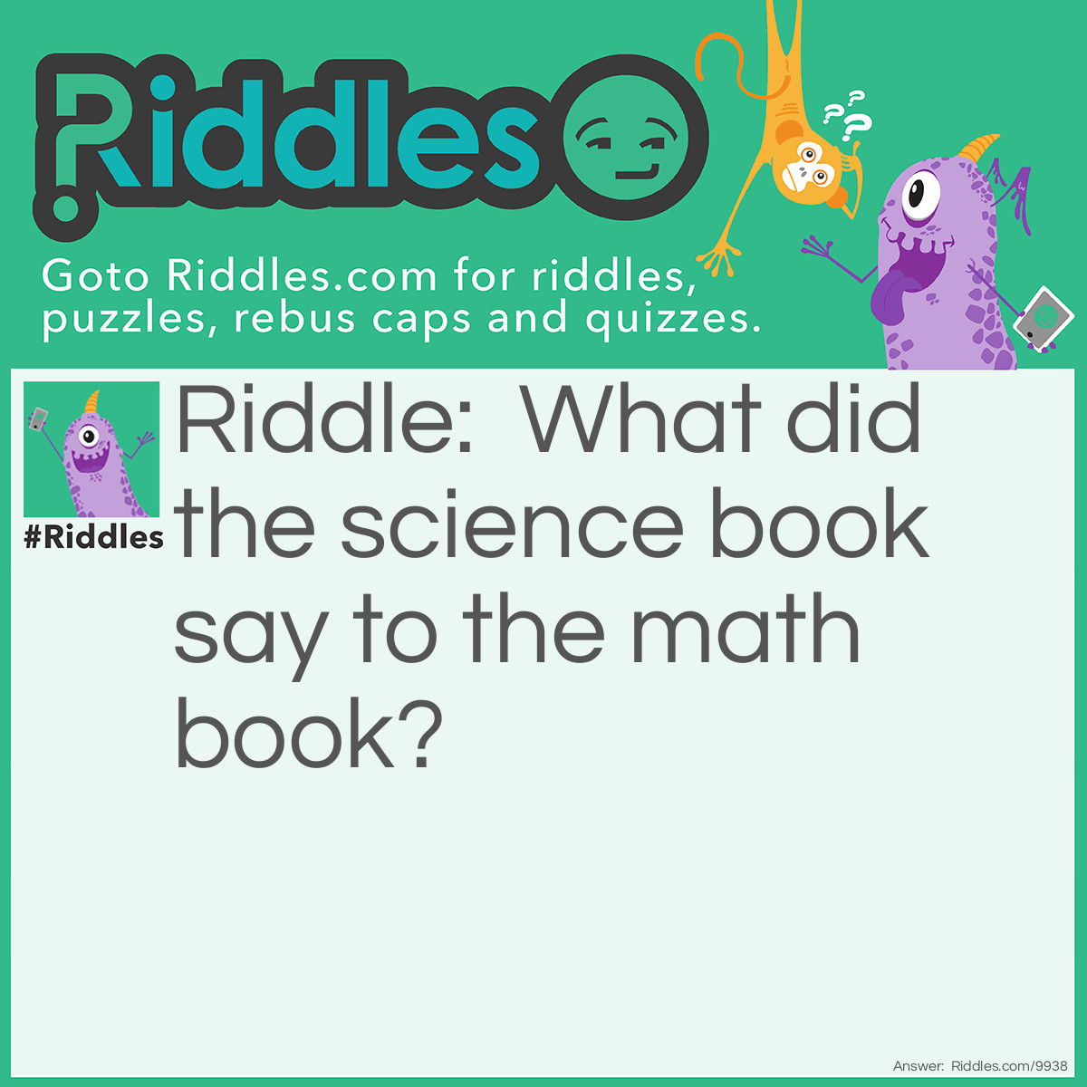 Riddle: What did the science book say to the math book? Answer: Wow you've got problems!