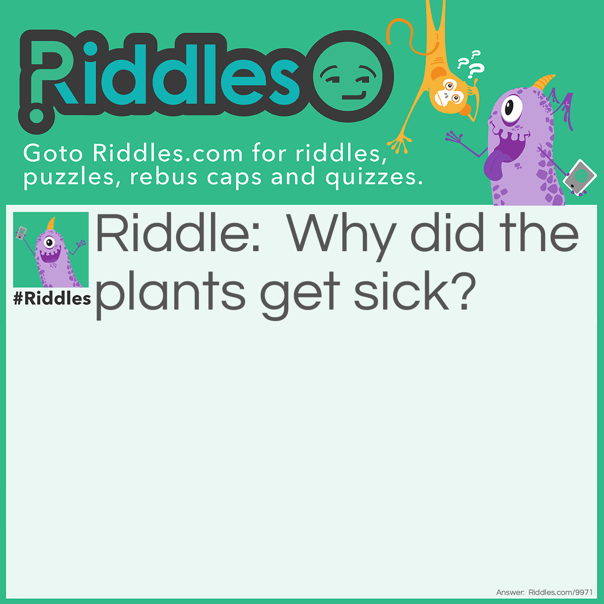 Riddle: Why did the plants get sick? Answer: Becuase they got watered.