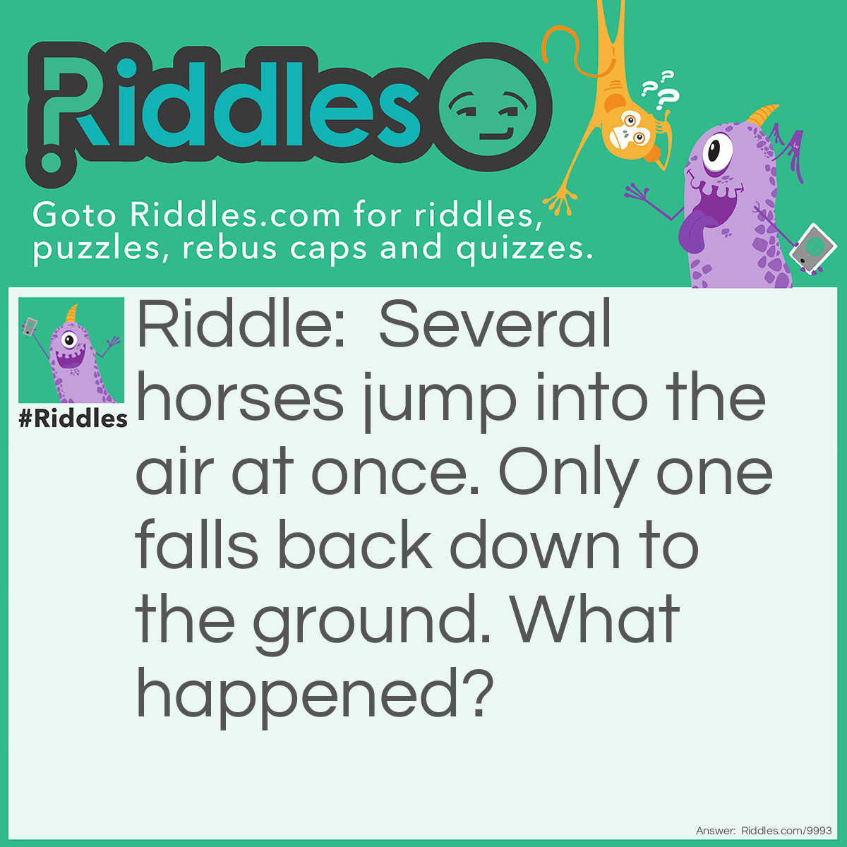 Riddle: Several horses jump into the air at once. Only one falls back down to the ground. What happened? Answer: The others double jumped it's a video game get it?